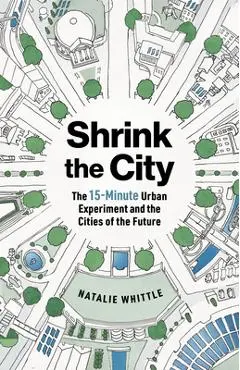 Shrink the City: The 15-Minute Urban Experiment and the Cities of the Future - Natalie Whittle
