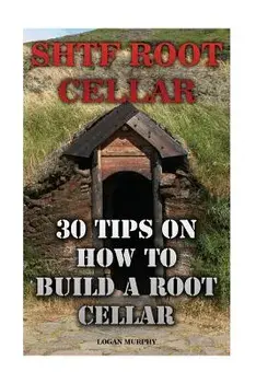 Shtf Root Cellar: 30 Tips on How to Build a Root Cellar/Logan Murphy