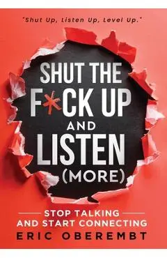 Shut the F*ck Up and Listen (More): Stop Talking and Start Connecting - Eric Oberembt