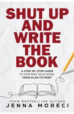 Shut Up and Write the Book: A Step-by-Step Guide to Crafting Your Novel from Plan to Print - Jenna Moreci