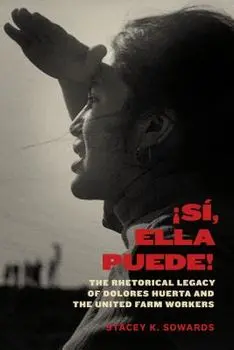 Sí, Ella Puede!: The Rhetorical Legacy of Dolores Huerta and the United Farm Workers, Hardcover/Stacey K. Sowards