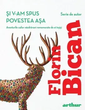 Si v-am spus povestea asa. Aventurile cailor nazdravani rememorate de ei insisi/Florin Bican