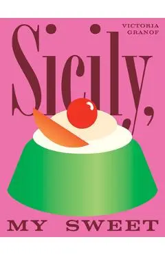 Sicily, My Sweet: Love Notes to an Island, with Recipes for Cakes, Cookies, Puddings, and Preserves - Victoria Granof