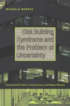 Sick Building Syndrome and the Problem of Uncertainty: Environmental Politics, Technoscience, and Women Workers/Michelle Murphy