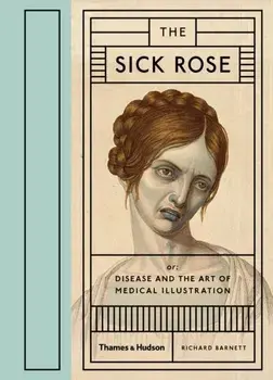 Sick Rose. Or; Disease and the Art of Medical Illustration, Hardback/Richard Barnett