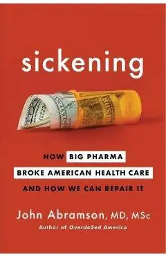 Sickening: How Big Pharma Broke American Health Care and How We Can Repair It - John Abramson