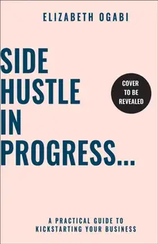 Side Hustle in Progress. A Practical Guide to Kickstarting Your Business, Paperback/Elizabeth Ogabi