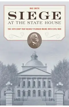 Siege at the State House: The 1879 Coup That Nearly Plunged Maine Into Civil War - Mac Smith