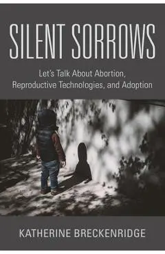Silent Sorrows: Let's Talk About Abortion, Reproductive Technologies, and Adoption - Katherine Breckenridge