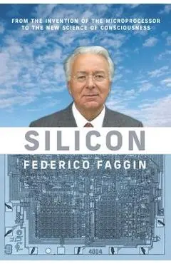 Silicon: From the Invention of the Microprocessor to the New Science of Consciousness - Federico Faggin