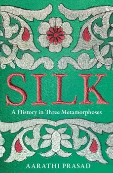 Silk. A History in Three Metamorphoses, Hardback/Aarathi Prasad