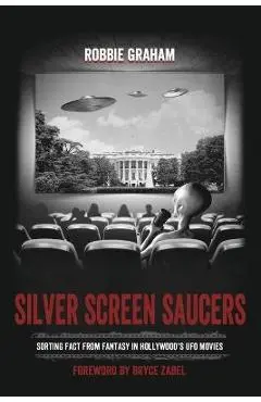Silver Screen Saucers: Sorting Fact from Fantasy in Hollywood's UFO Movies - Robbie Graham