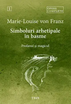 Simboluri arhetipale in basme. Profanul si magicul. Seria Opere complete. Volumul 1/Marie-Louise Von Franz