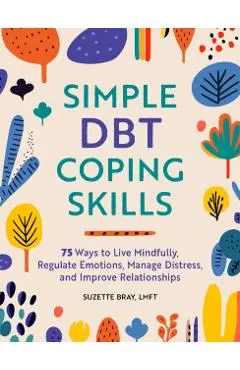 Simple Dbt Coping Skills: 75 Ways to Live Mindfully, Regulate Emotions, Manage Distress, and Improve Relationships - Suzette Bray