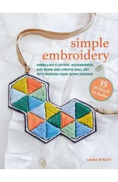 Simple Embroidery: 35 Projects to Make: Embellish Clothes, Accessories, and More and Create Wall Art with Modern Hand-Sewn Designs - Laura Strutt
