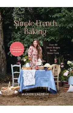 Simple French Baking: Over 80 Sweet Recipes for the Home Cook - Manon Lagrève