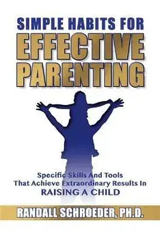 Simple Habits for Effective Parenting: Specific Skills and Tools That Achieve Extraordinary Results in Raising a Child/Randall Schroeder