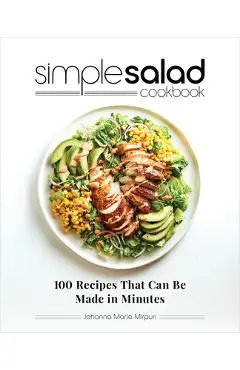 Simple Salad Cookbook: 100 Recipes That Can Be Made in Minutes - Johanna Marie Mirpuri