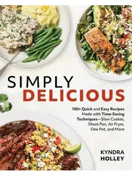 Simply Delicious. 100+ Quick and Easy Recipes Made with Time-Saving Techniques Slow Cooker, Sheet Pan, Air Fryer, One Pot, and More, Paperback/Kyndra Holley