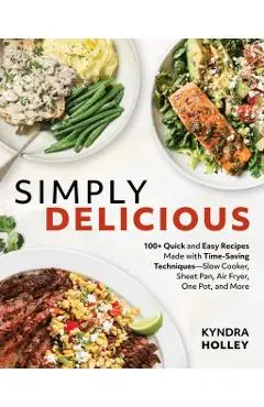 Simply Delicious: 100+ Quick and Easy Recipes Made with Time-Saving Techniques: Slow Cooker, Sheet Pan, Air Fryer, One Pot, and More - Kyndra Holley