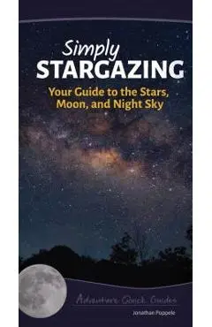 Simply Stargazing: Your Guide to the Stars, Moon, and Night Sky - Jonathan Poppele