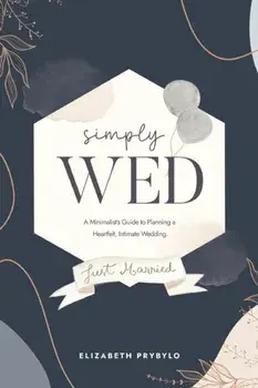 Simply Wed: A Minimalist's Guide to Planning a Heartfelt, Intimate Wedding., Paperback/Elizabeth Prybylo