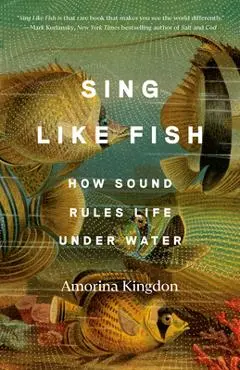Sing Like Fish: How Sound Rules Life Under Water - Amorina Kingdon