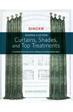 Singer(r) Sewing Custom Curtains, Shades, and Top Treatments: A Complete Step-By-Step Guide to Making and Installing Window Decor - Susan Woodcock