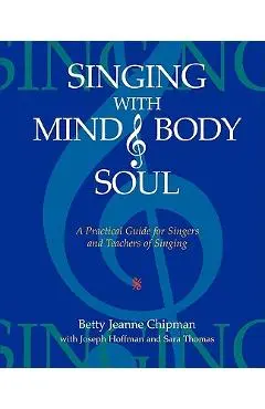 Singing with Mind, Body, and Soul: A Practical Guide for Singers and Teachers of Singing - Betty Jeanne Chipman