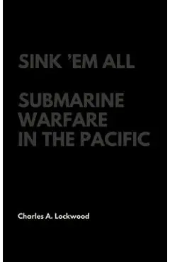 Sink 'Em All: Submarine Warfare in the Pacific - Charles A. Lockwood