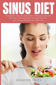 Sinus Diet: A Beginner's Step-by-Step Guide to Managing Sinusitis and Other Sinus Symptoms Through Nutrition: With Curated Recipes/Brandon Gilta