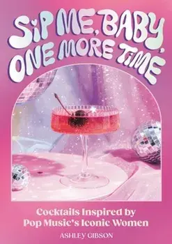 Sip Me, Baby, One More Time. Cocktails Inspired by Pop Music's Iconic Women, Hardback/Ashley Gibson