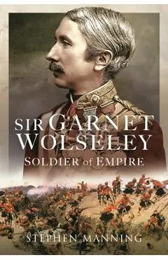 Sir Garnet Wolseley: Soldier of Empire - Stephen Manning