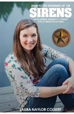 Sirens: How to Pee Standing Up-An Alarming Memoir of Combat and Coming Back Home - Laura Naylor Colbert