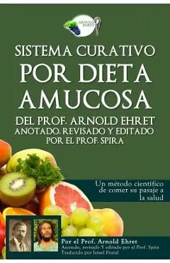 Sistema Curativo Por Dieta Amucosa del Prof. Arnold Ehret: Anotado Revisado Y Editado Por El Prof. Spira - Prof Spira