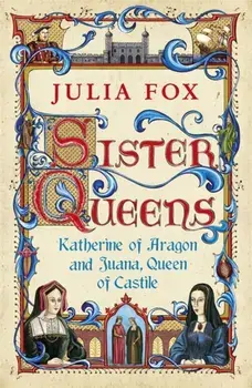 Sister Queens. Katherine of Aragon and Juana Queen of Castile, Paperback/Julia Fox