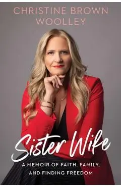 Sister Wife: A Memoir of Faith, Family, and Finding Freedom - Christine Brown Woolley