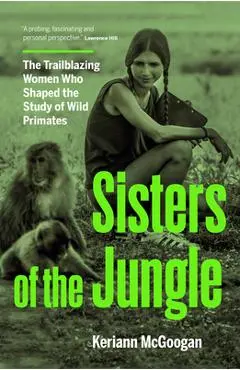 Sisters of the Jungle: Women Who Shaped the Science of Wild Primates - Keriann Mcgoogan