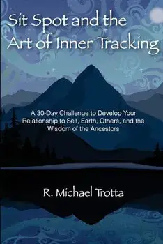 Sit Spot and the Art of Inner Tracking: A 30-Day Challenge to Develop Your Relationship to Self, Earth, Others, and the Wisdom of the Ancestors, Paperback/R. Michael Trotta