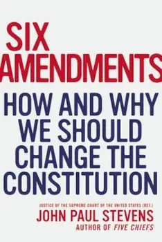Six Amendments: How and Why We Should Change the Constitution, Hardcover/John Paul Stevens