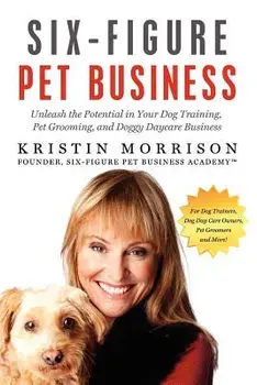 Six-Figure Pet Business: Unleash the Potential in Your Dog Training, Pet Grooming, and Doggy Daycare Business, Paperback/Kristin Morrison
