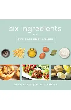 Six Ingredients with Six Sisters' Stuff: 100+ Fast and Easy Family Meals - Six Sisters' Stuff