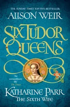 Six Tudor Queens: Katharine Parr, The Sixth Wife. Six Tudor Queens 6, Paperback/Alison Weir
