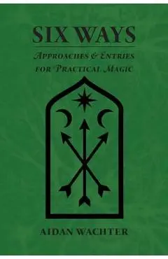 Six Ways: Approaches & Entries for Practical Magic - Aidan Wachter