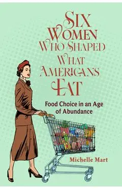 Six Women Who Shaped What Americans Eat: Food Choice in an Age of Abundance - Michelle Mart