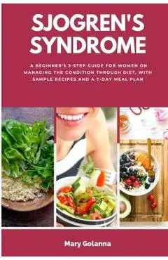 Sjogren's Syndrome: A Beginner's 3-Step Guide for Women on Managing the Condition Through Diet, With Sample Recipes and a 7-Day Meal Plan - Mary Golanna