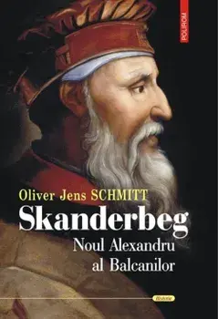 Skanderbeg. Noul Alexandru al Balcanilor/Oliver Jens Schmitt