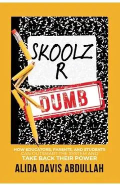 Skoolz R Dumb: How Educators, Parents, and Students Can Outsmart the System and Take back Their Power - Alida Davis Abdullah