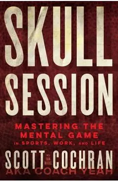 Skull Session: Mastering the Mental Game in Sports, Work, and Life - Scott Cochran
