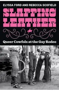 Slapping Leather: Queer Cowfolx at the Gay Rodeo - Elyssa Ford